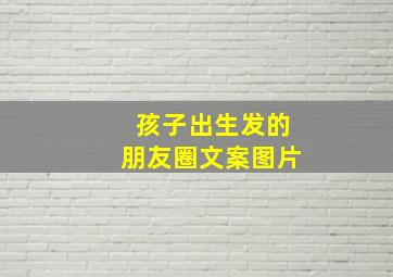 孩子出生发的朋友圈文案图片