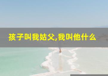 孩子叫我姑父,我叫他什么