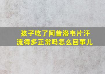 孩子吃了阿昔洛韦片汗流得多正常吗怎么回事儿