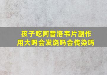 孩子吃阿昔洛韦片副作用大吗会发烧吗会传染吗