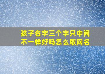 孩子名字三个字只中间不一样好吗怎么取网名