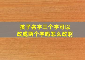 孩子名字三个字可以改成两个字吗怎么改啊