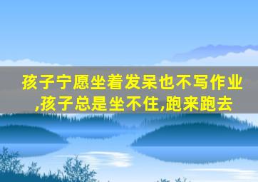 孩子宁愿坐着发呆也不写作业,孩子总是坐不住,跑来跑去