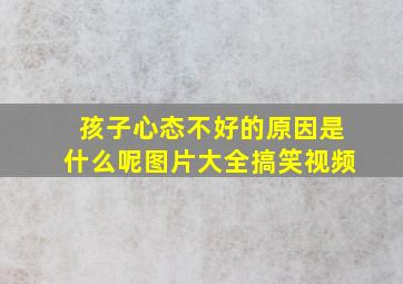 孩子心态不好的原因是什么呢图片大全搞笑视频