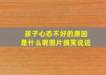 孩子心态不好的原因是什么呢图片搞笑说说