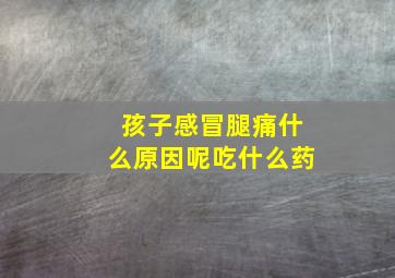 孩子感冒腿痛什么原因呢吃什么药