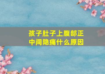 孩子肚子上腹部正中间隐痛什么原因