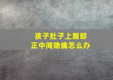 孩子肚子上腹部正中间隐痛怎么办