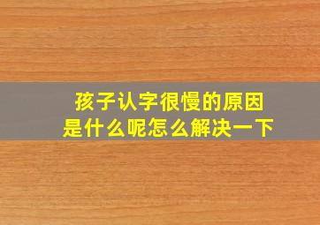 孩子认字很慢的原因是什么呢怎么解决一下