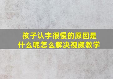 孩子认字很慢的原因是什么呢怎么解决视频教学