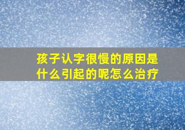 孩子认字很慢的原因是什么引起的呢怎么治疗