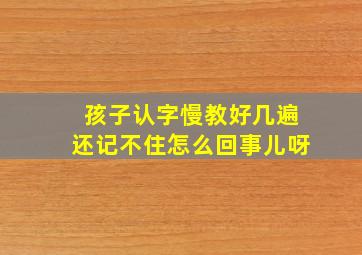 孩子认字慢教好几遍还记不住怎么回事儿呀