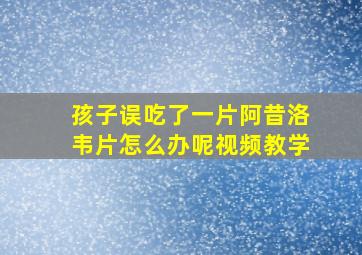 孩子误吃了一片阿昔洛韦片怎么办呢视频教学