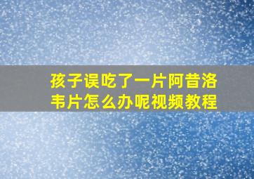 孩子误吃了一片阿昔洛韦片怎么办呢视频教程