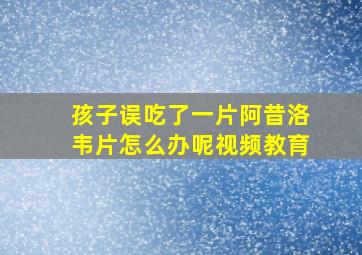 孩子误吃了一片阿昔洛韦片怎么办呢视频教育