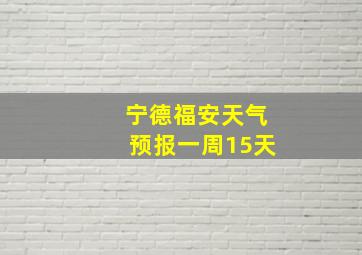 宁德福安天气预报一周15天