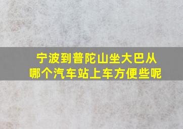 宁波到普陀山坐大巴从哪个汽车站上车方便些呢