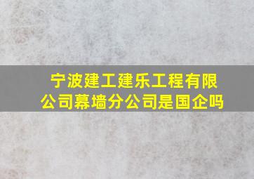 宁波建工建乐工程有限公司幕墙分公司是国企吗