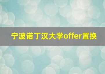 宁波诺丁汉大学offer置换