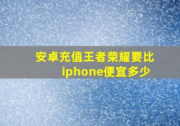 安卓充值王者荣耀要比iphone便宜多少