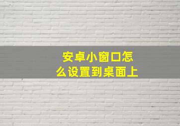 安卓小窗口怎么设置到桌面上