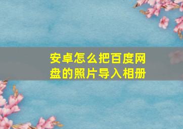 安卓怎么把百度网盘的照片导入相册