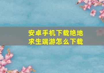 安卓手机下载绝地求生端游怎么下载