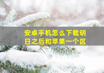 安卓手机怎么下载明日之后和苹果一个区