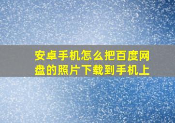 安卓手机怎么把百度网盘的照片下载到手机上