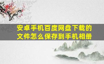 安卓手机百度网盘下载的文件怎么保存到手机相册