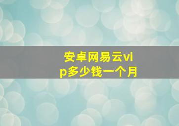 安卓网易云vip多少钱一个月