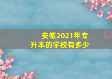 安徽2021年专升本的学校有多少