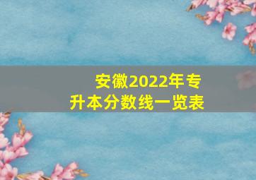 安徽2022年专升本分数线一览表