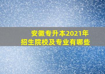 安徽专升本2021年招生院校及专业有哪些