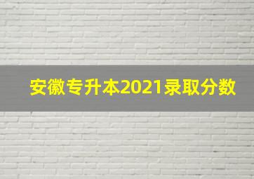 安徽专升本2021录取分数