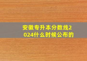 安徽专升本分数线2024什么时候公布的