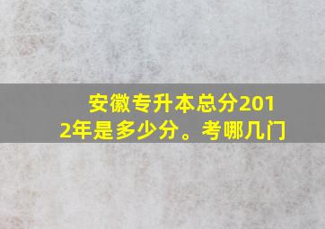 安徽专升本总分2012年是多少分。考哪几门