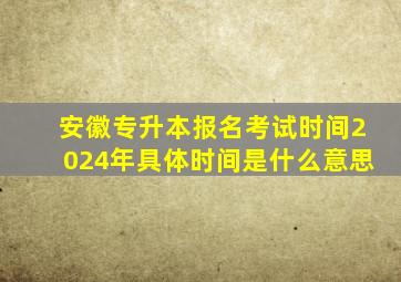 安徽专升本报名考试时间2024年具体时间是什么意思