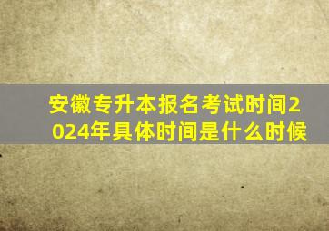 安徽专升本报名考试时间2024年具体时间是什么时候