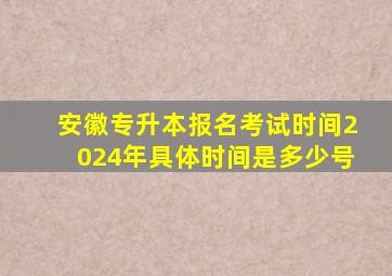 安徽专升本报名考试时间2024年具体时间是多少号