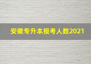 安徽专升本报考人数2021