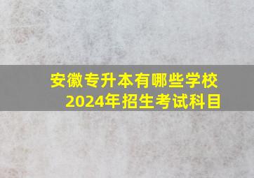 安徽专升本有哪些学校2024年招生考试科目