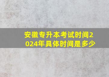 安徽专升本考试时间2024年具体时间是多少