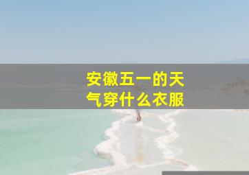 安徽五一的天气穿什么衣服