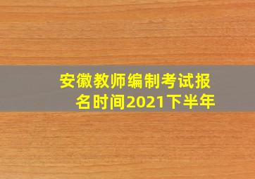 安徽教师编制考试报名时间2021下半年