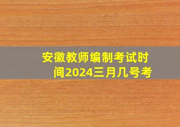 安徽教师编制考试时间2024三月几号考