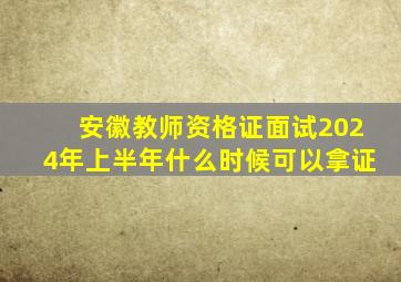 安徽教师资格证面试2024年上半年什么时候可以拿证