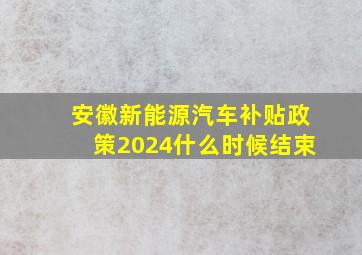 安徽新能源汽车补贴政策2024什么时候结束