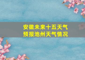 安徽未来十五天气预报池州天气情况