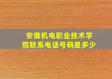 安徽机电职业技术学院联系电话号码是多少